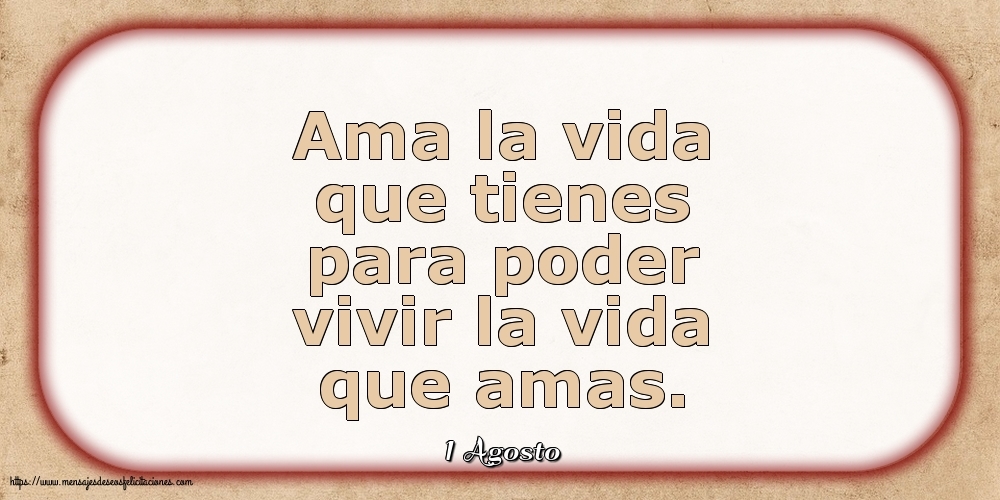 Felicitaciones para 1 Agosto - 1 Agosto - Ama la vida que tienes para poder vivir