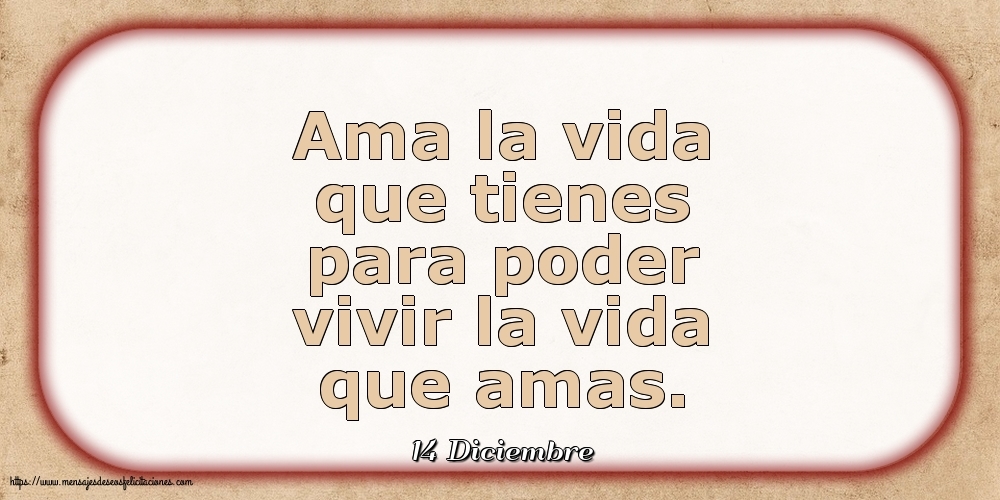 Felicitaciones para 14 Diciembre - 14 Diciembre - Ama la vida que tienes para poder vivir