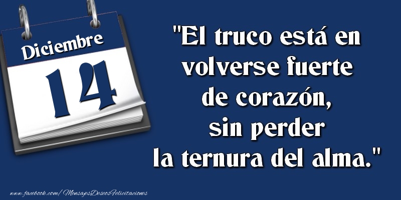 Felicitaciones para 14 Diciembre - El truco está en volverse fuerte de corazón, sin perder la ternura del alma. 14 Diciembre