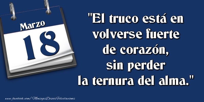 Felicitaciones para 18 Marzo - El truco está en volverse fuerte de corazón, sin perder la ternura del alma. 18 Marzo