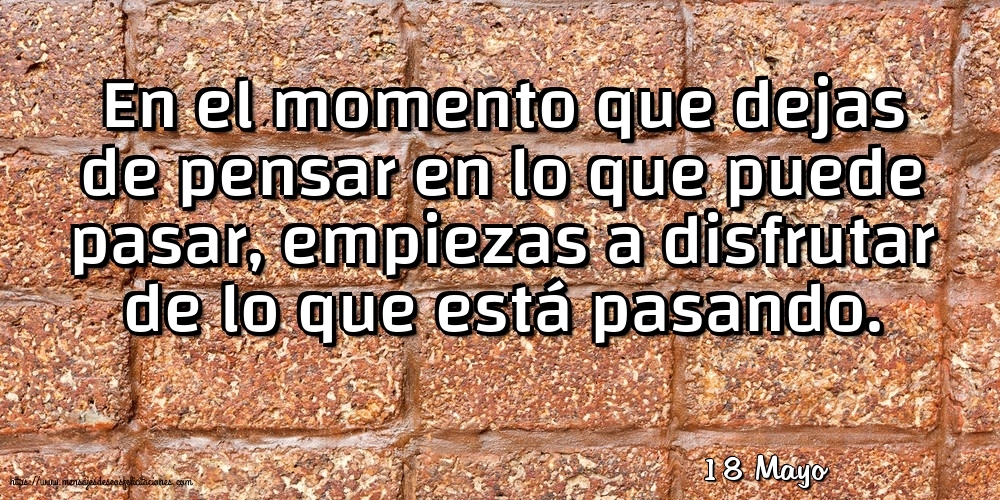Felicitaciones para 18 Mayo - 18 Mayo - En el momento que dejas de pensar en lo que puede pasar