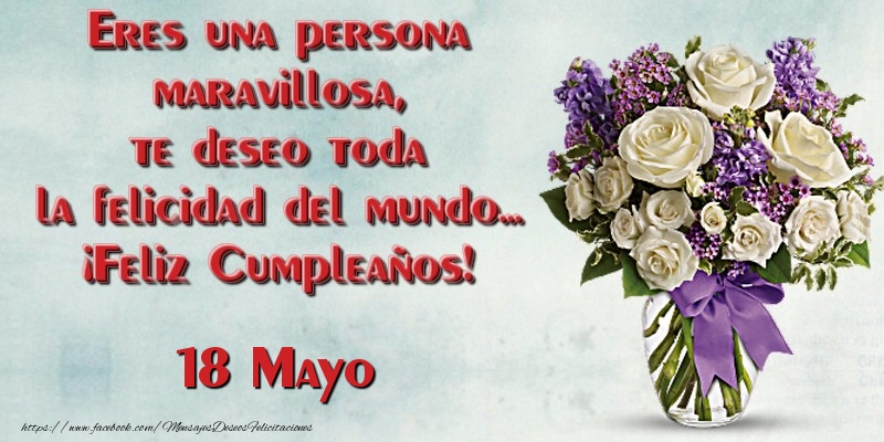 Eres una persona maravillosa, te deseo toda la felicidad del mundo... ¡Feliz Cumpleaños!  Mayo 18