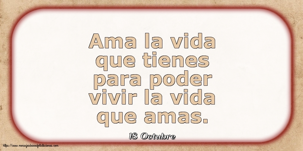 Felicitaciones para 18 Octubre - 18 Octubre - Ama la vida que tienes para poder vivir