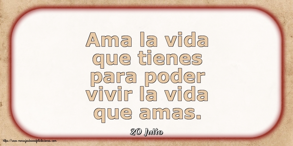 Felicitaciones para 20 Julio - 20 Julio - Ama la vida que tienes para poder vivir