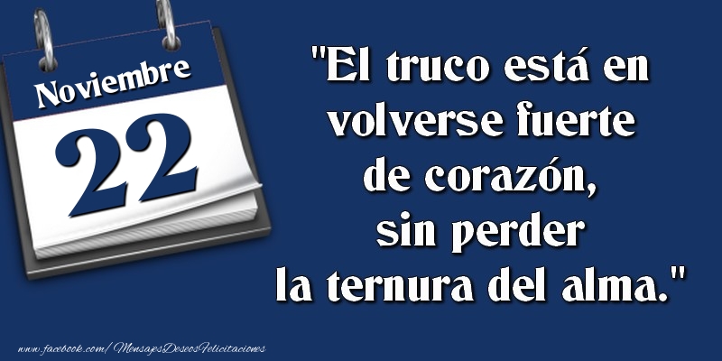 Felicitaciones para 22 Noviembre - El truco está en volverse fuerte de corazón, sin perder la ternura del alma. 22 Noviembre