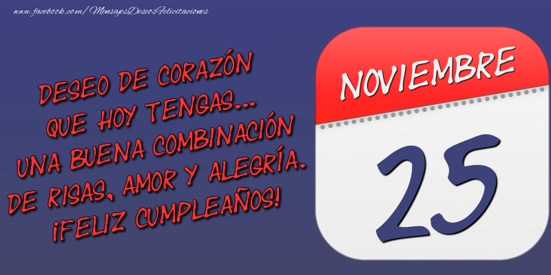 Felicitaciones para 25 Noviembre - Deseo de corazón que hoy tengas... Una buena combinación de risas, amor y alegría. ¡Feliz Cumpleaños! 25 Noviembre