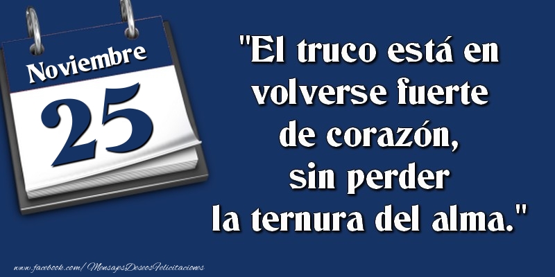 Felicitaciones para 25 Noviembre - El truco está en volverse fuerte de corazón, sin perder la ternura del alma. 25 Noviembre