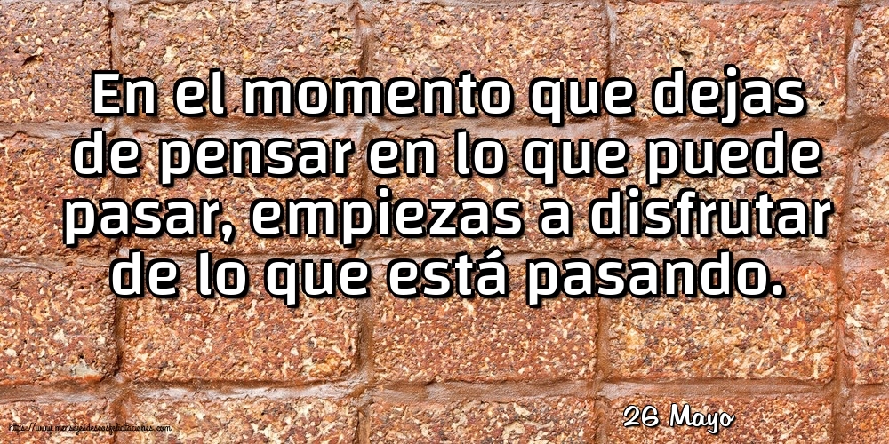 Felicitaciones para 26 Mayo - 26 Mayo - En el momento que dejas de pensar en lo que puede pasar