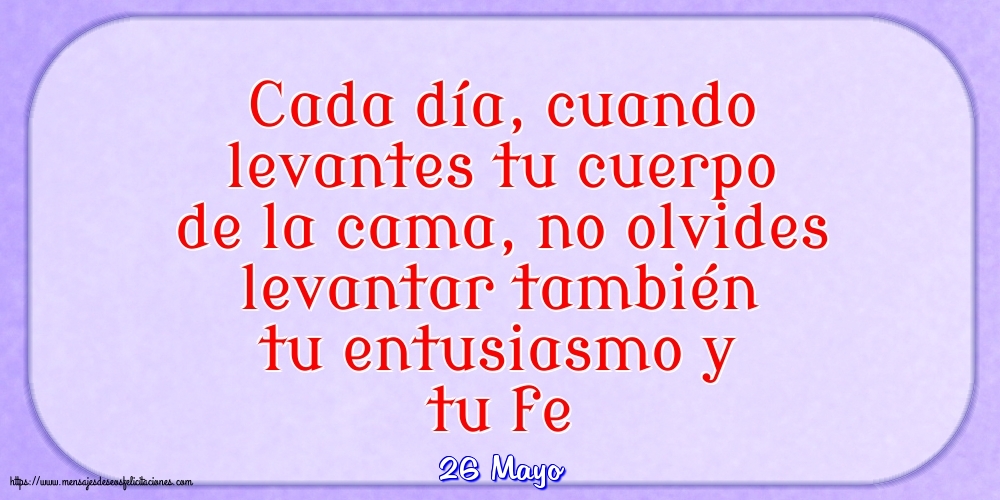 Felicitaciones para 26 Mayo - 26 Mayo - Cada día, cuando levantes tu cuerpo de la cama