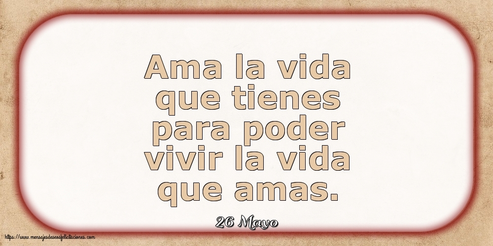 Felicitaciones para 26 Mayo - 26 Mayo - Ama la vida que tienes para poder vivir