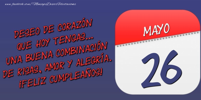 Deseo de corazón que hoy tengas... Una buena combinación de risas, amor y alegría. ¡Feliz Cumpleaños! 26 Mayo