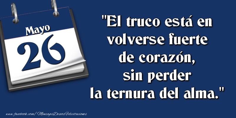 Felicitaciones para 26 Mayo - El truco está en volverse fuerte de corazón, sin perder la ternura del alma. 26 Mayo