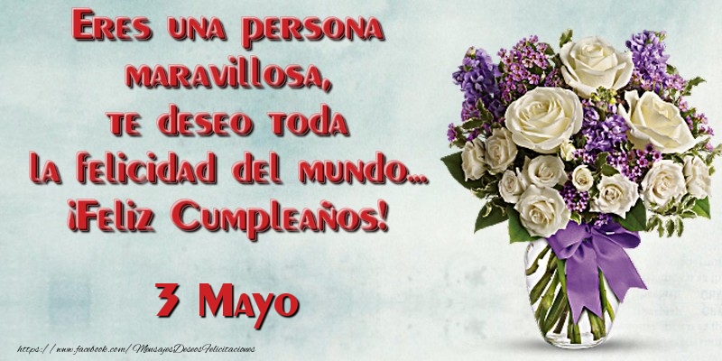 Felicitaciones para 3 Mayo - Eres una persona maravillosa, te deseo toda la felicidad del mundo... ¡Feliz Cumpleaños!  Mayo 3