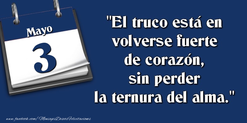 Felicitaciones para 3 Mayo - El truco está en volverse fuerte de corazón, sin perder la ternura del alma. 3 Mayo