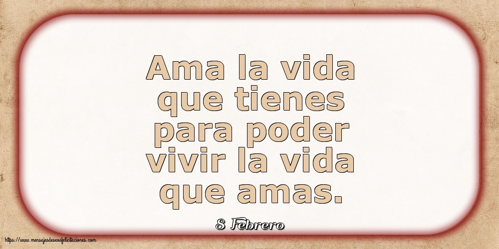 Felicitaciones para 8 Febrero - 8 Febrero - Ama la vida que tienes para poder vivir