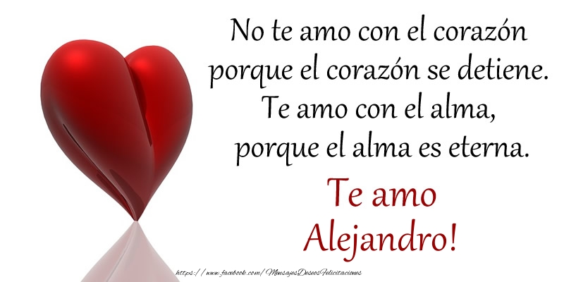 Amor No te amo con el corazón porque el corazón se detiene. Te amo con el alma, porque el alma es eterna. Te amo Alejandro!