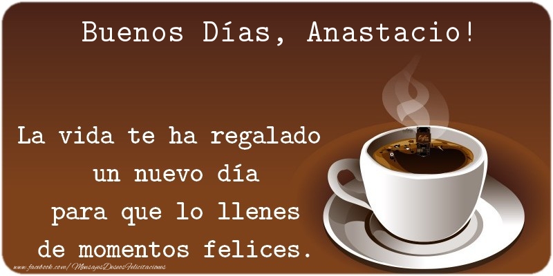 Felicitaciones de buenos días - Café | Buenos Días Anastacio. La vida te ha regalado  un nuevo día para que lo llenes de momentos felices.