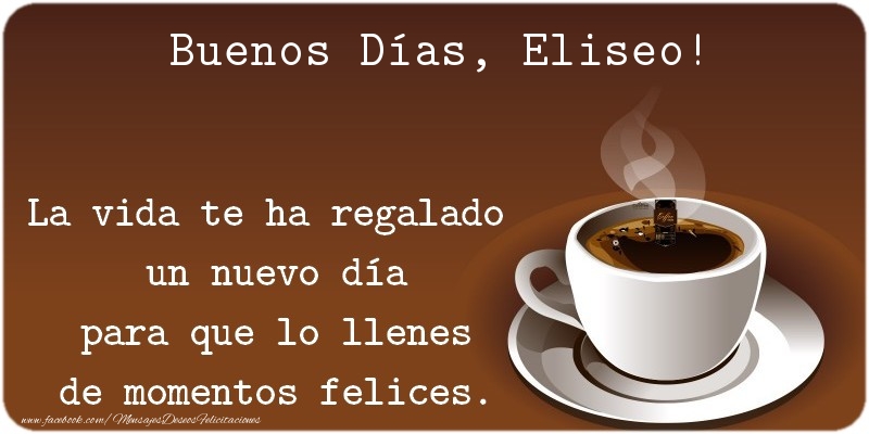 Felicitaciones de buenos días - Café | Buenos Días Eliseo. La vida te ha regalado  un nuevo día para que lo llenes de momentos felices.