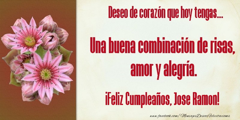  Felicitaciones de cumpleaños - Flores | Deseo de corazón que hoy tengas... Una buena combinación de risas, amor y alegría. ¡Feliz Cumpleaños, Jose Ramon