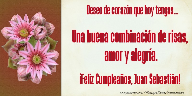  Felicitaciones de cumpleaños - Flores | Deseo de corazón que hoy tengas... Una buena combinación de risas, amor y alegría. ¡Feliz Cumpleaños, Juan Sebastián